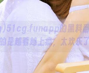 51cg.funapp的黑料番外集，真的是越看越上瘾，太欢乐了！