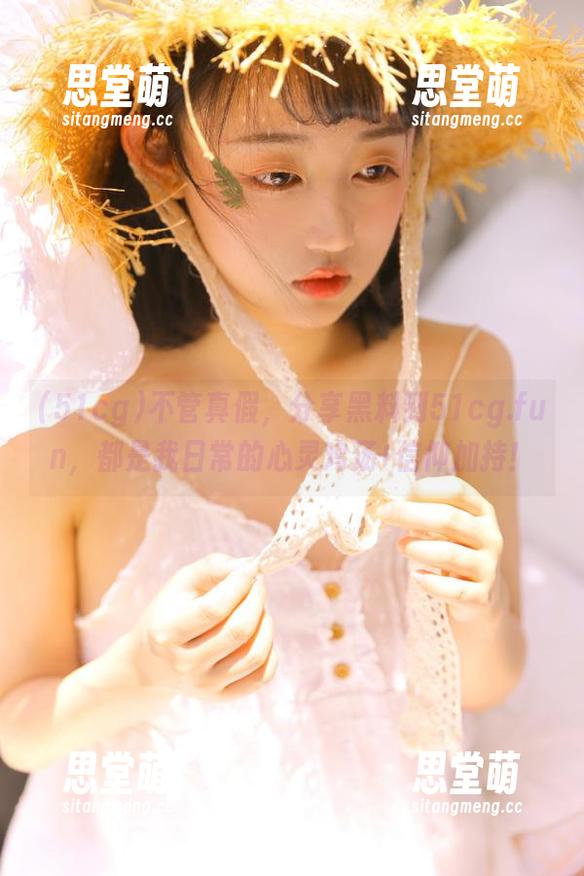 不管真假，分享黑料到51cg.fun，都是我日常的心灵鸡汤+信仰加持！