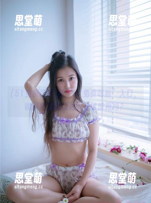 51免费吃瓜 进“51免费吃瓜”入口,瞬间变成吃瓜达人,谁能抵挡?