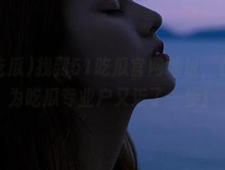 找到51吃瓜官网地址，你离成为吃瓜专业户又近了一步！