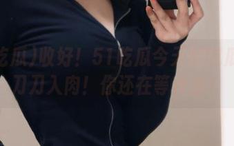 收好！51吃瓜今天的吃瓜资源刀刀入肉！你还在等什么？