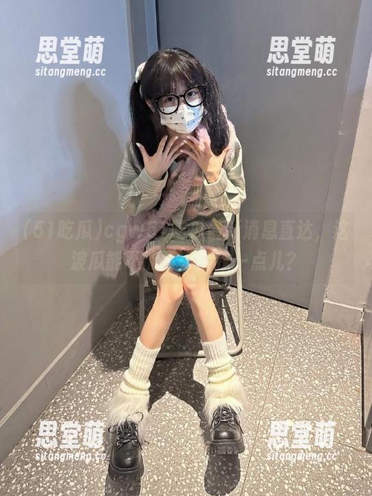 51吃瓜 cgw51吃瓜最新消息直达,这波瓜能不能再丢给我一点儿?