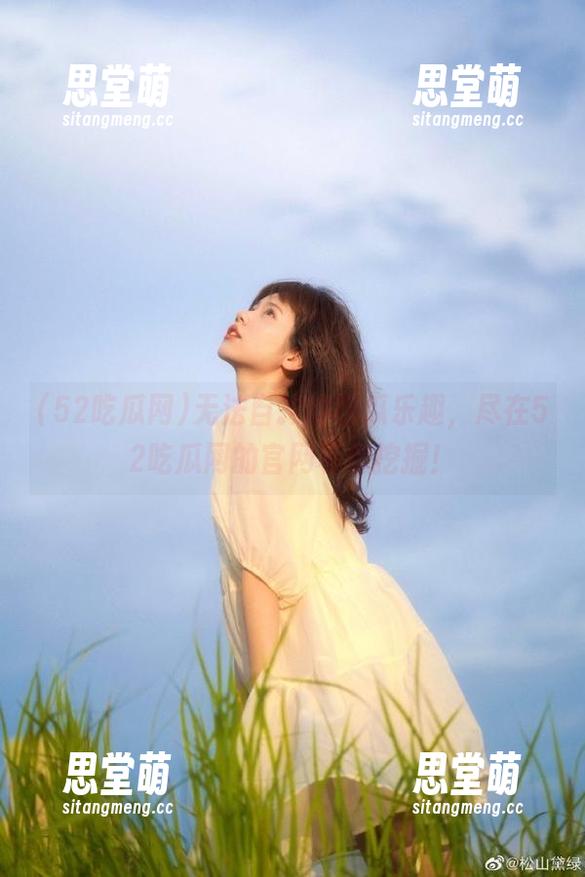 52吃瓜网 无法自拔的吃瓜乐趣,尽在52吃瓜网的官网等你挖掘!