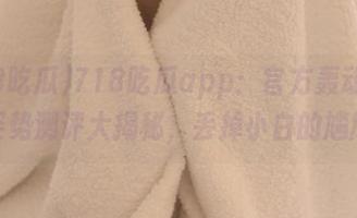 718吃瓜app：官方轰动，吃瓜姿势测评大揭秘，丢掉小白的尴尬！