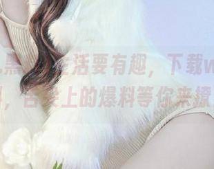 生活要有趣，下载www.黑料，舌尖上的爆料等你来撩！