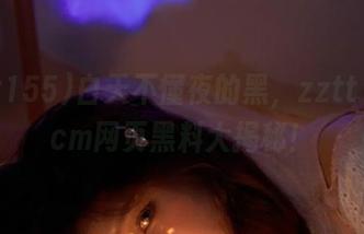 白天不懂夜的黑，zztt155.ccm网页黑料大揭秘！