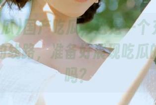 国产吃瓜，这是一个充满欢乐与争议的线路，准备好展现吃瓜的本事了吗？