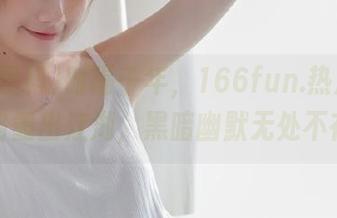 时隔千年，166fun.热点黑料线路重出江湖，黑暗幽默无处不在！