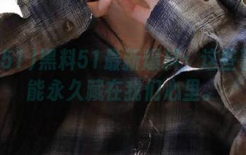 黑料51最新爆料：这些事儿只能永久藏在我们心里。