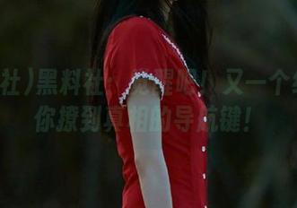 黑料社：觉醒吧！又一个线路让你撩到真相的导航键！